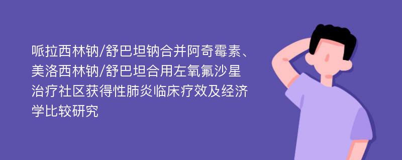 哌拉西林钠/舒巴坦钠合并阿奇霉素、美洛西林钠/舒巴坦合用左氧氟沙星治疗社区获得性肺炎临床疗效及经济学比较研究