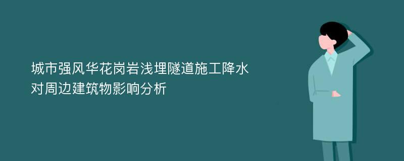 城市强风华花岗岩浅埋隧道施工降水对周边建筑物影响分析