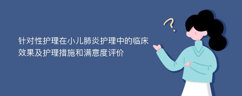 针对性护理在小儿肺炎护理中的临床效果及护理措施和满意度评价