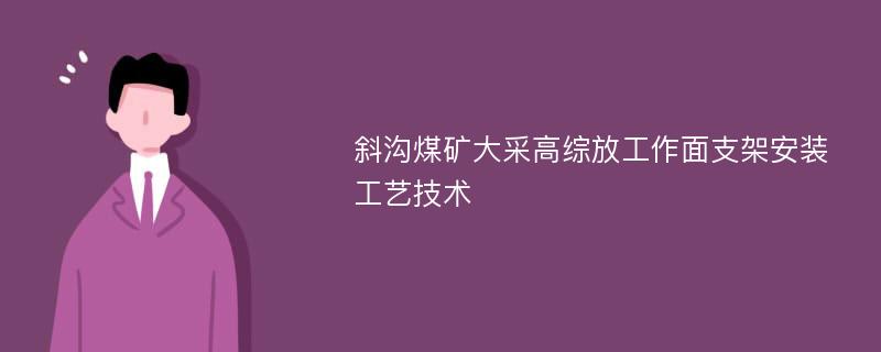 斜沟煤矿大采高综放工作面支架安装工艺技术