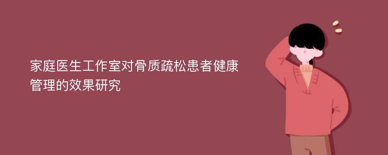 家庭医生工作室对骨质疏松患者健康管理的效果研究