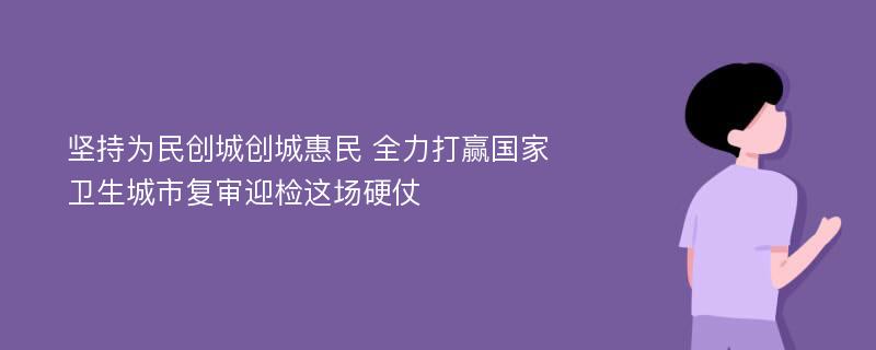 坚持为民创城创城惠民 全力打赢国家卫生城市复审迎检这场硬仗