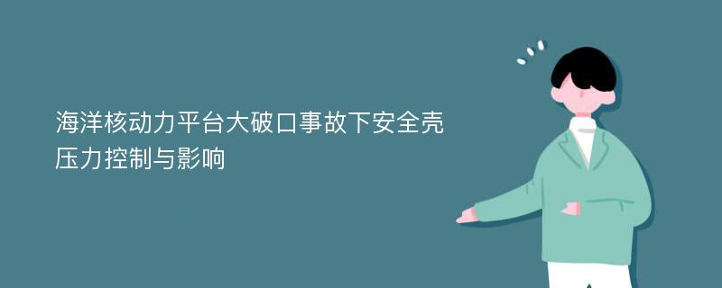 海洋核动力平台大破口事故下安全壳压力控制与影响