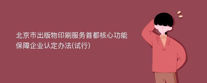 北京市出版物印刷服务首都核心功能保障企业认定办法(试行)