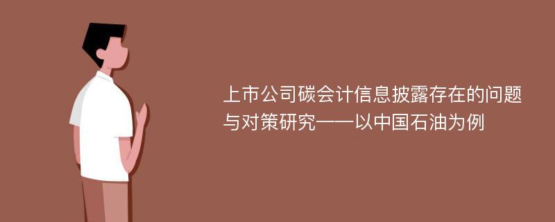 上市公司碳会计信息披露存在的问题与对策研究——以中国石油为例