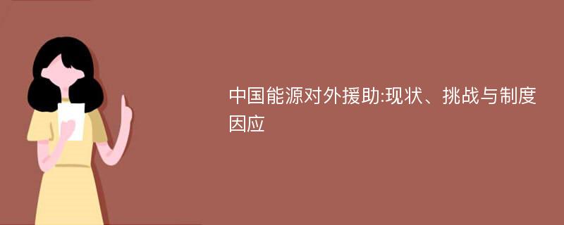 中国能源对外援助:现状、挑战与制度因应