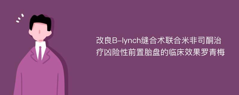 改良B-lynch缝合术联合米非司酮治疗凶险性前置胎盘的临床效果罗青梅