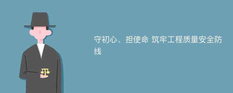 守初心、担使命 筑牢工程质量安全防线