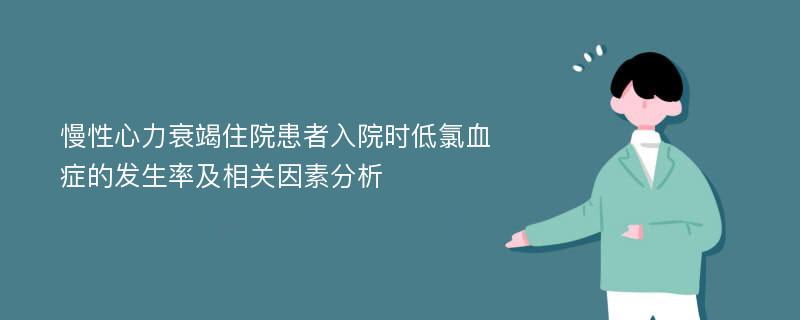 慢性心力衰竭住院患者入院时低氯血症的发生率及相关因素分析