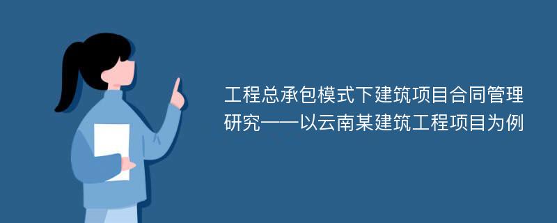 工程总承包模式下建筑项目合同管理研究——以云南某建筑工程项目为例