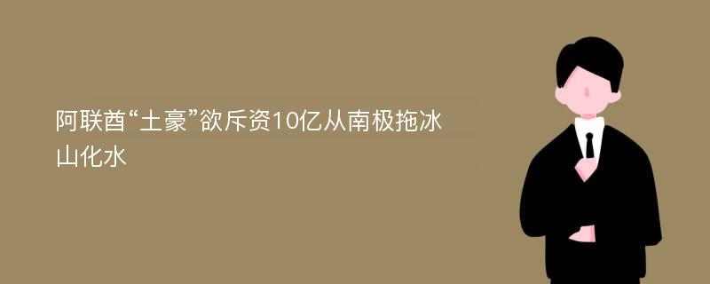 阿联酋“土豪”欲斥资10亿从南极拖冰山化水