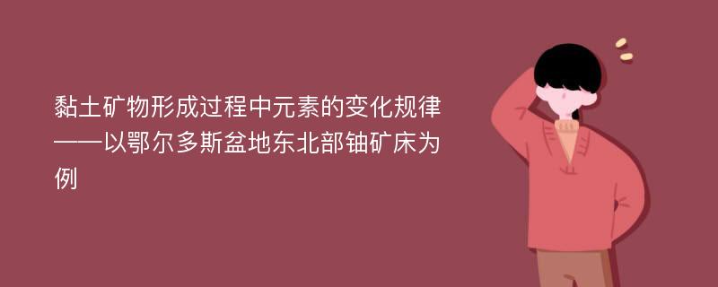 黏土矿物形成过程中元素的变化规律——以鄂尔多斯盆地东北部铀矿床为例