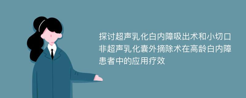 探讨超声乳化白内障吸出术和小切口非超声乳化囊外摘除术在高龄白内障患者中的应用疗效