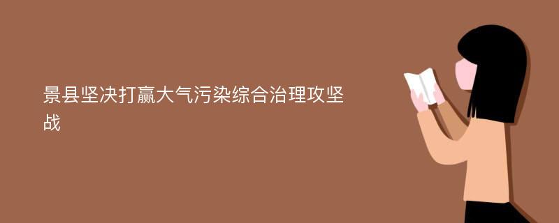 景县坚决打赢大气污染综合治理攻坚战