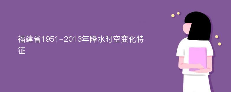 福建省1951-2013年降水时空变化特征