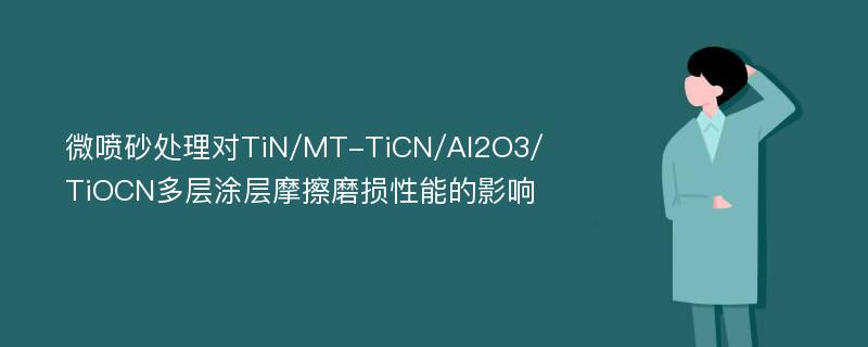 微喷砂处理对TiN/MT-TiCN/Al2O3/TiOCN多层涂层摩擦磨损性能的影响