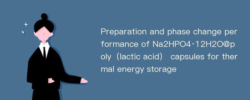 Preparation and phase change performance of Na2HPO4·12H2O@poly（lactic acid） capsules for thermal energy storage