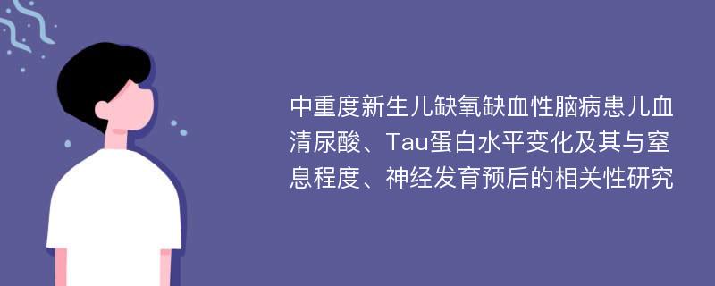 中重度新生儿缺氧缺血性脑病患儿血清尿酸、Tau蛋白水平变化及其与窒息程度、神经发育预后的相关性研究