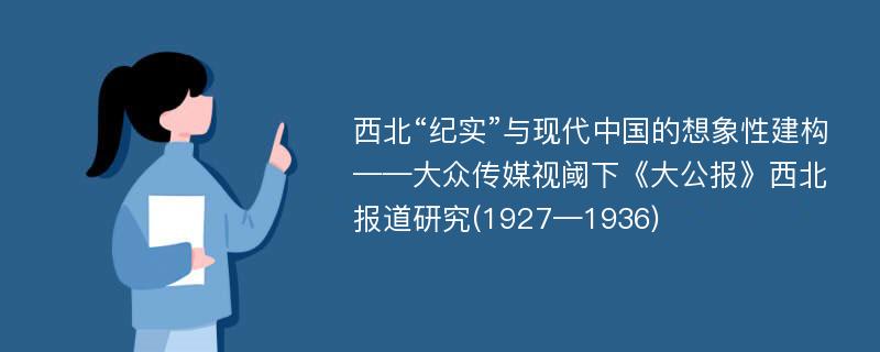 西北“纪实”与现代中国的想象性建构——大众传媒视阈下《大公报》西北报道研究(1927—1936)