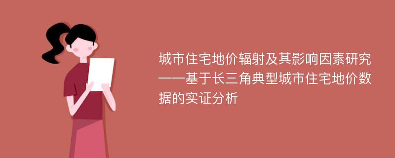 城市住宅地价辐射及其影响因素研究——基于长三角典型城市住宅地价数据的实证分析