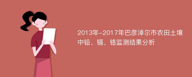 2013年-2017年巴彦淖尔市农田土壤中铅、镉、铬监测结果分析