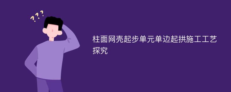 柱面网壳起步单元单边起拱施工工艺探究