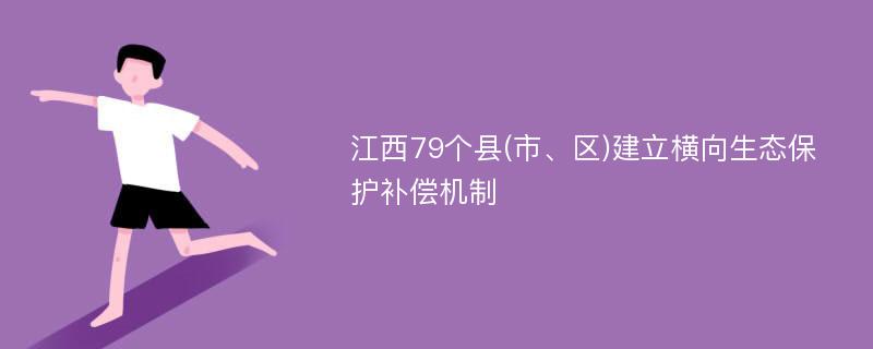 江西79个县(市、区)建立横向生态保护补偿机制