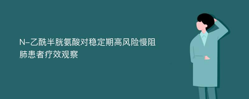 N-乙酰半胱氨酸对稳定期高风险慢阻肺患者疗效观察