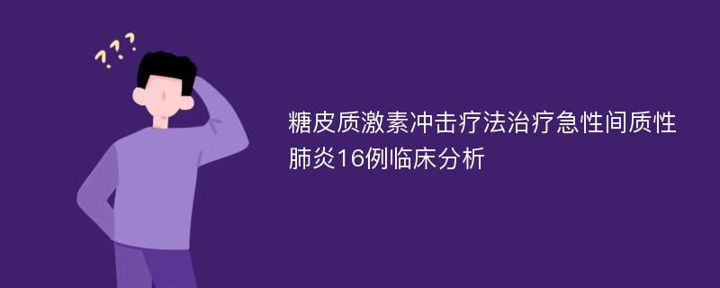 糖皮质激素冲击疗法治疗急性间质性肺炎16例临床分析