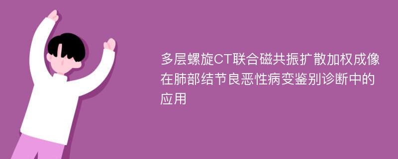 多层螺旋CT联合磁共振扩散加权成像在肺部结节良恶性病变鉴别诊断中的应用