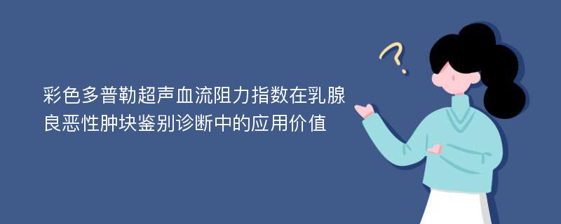 彩色多普勒超声血流阻力指数在乳腺良恶性肿块鉴别诊断中的应用价值