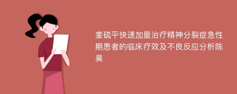 奎硫平快速加量治疗精神分裂症急性期患者的临床疗效及不良反应分析陈昊