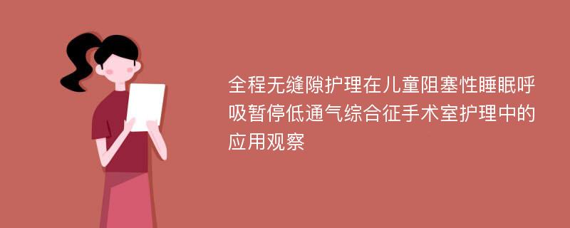 全程无缝隙护理在儿童阻塞性睡眠呼吸暂停低通气综合征手术室护理中的应用观察