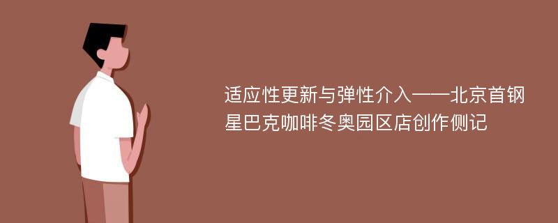 适应性更新与弹性介入——北京首钢星巴克咖啡冬奥园区店创作侧记