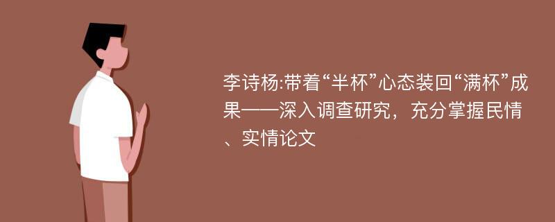 李诗杨:带着“半杯”心态装回“满杯”成果——深入调查研究，充分掌握民情、实情论文