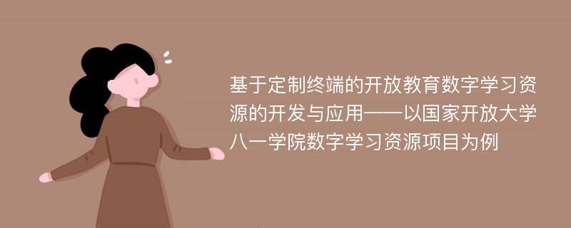 基于定制终端的开放教育数字学习资源的开发与应用——以国家开放大学八一学院数字学习资源项目为例