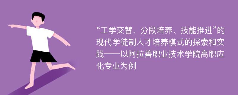 “工学交替、分段培养、技能推进”的现代学徒制人才培养模式的探索和实践——以阿拉善职业技术学院高职应化专业为例