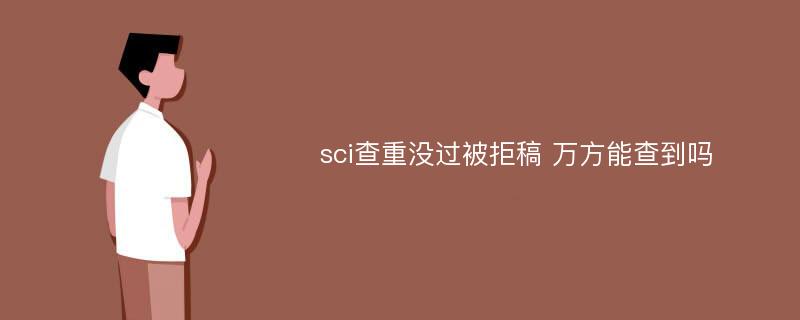 sci查重没过被拒稿 万方能查到吗