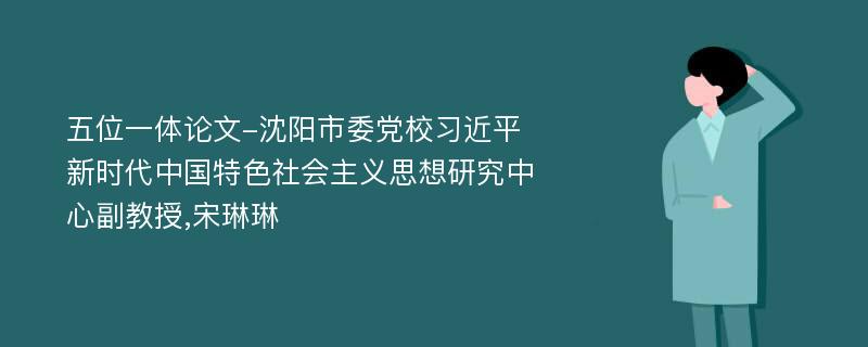 五位一体论文-沈阳市委党校习近平新时代中国特色社会主义思想研究中心副教授,宋琳琳