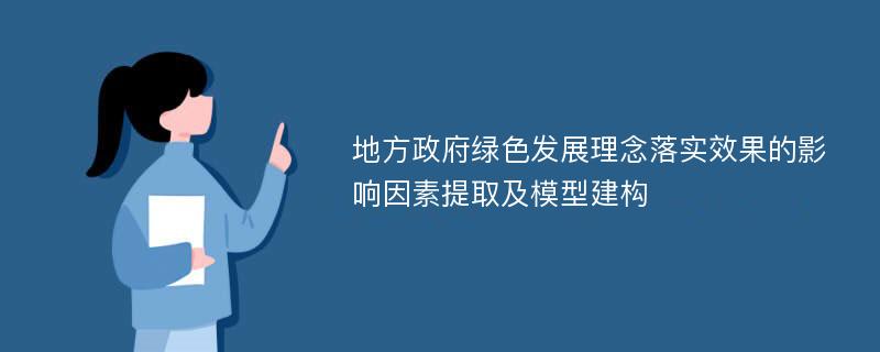 地方政府绿色发展理念落实效果的影响因素提取及模型建构