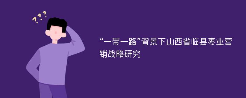 “一带一路”背景下山西省临县枣业营销战略研究