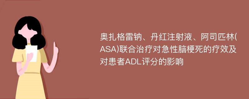 奥扎格雷钠、丹红注射液、阿司匹林(ASA)联合治疗对急性脑梗死的疗效及对患者ADL评分的影响