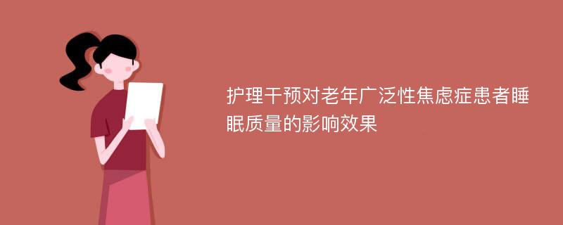 护理干预对老年广泛性焦虑症患者睡眠质量的影响效果