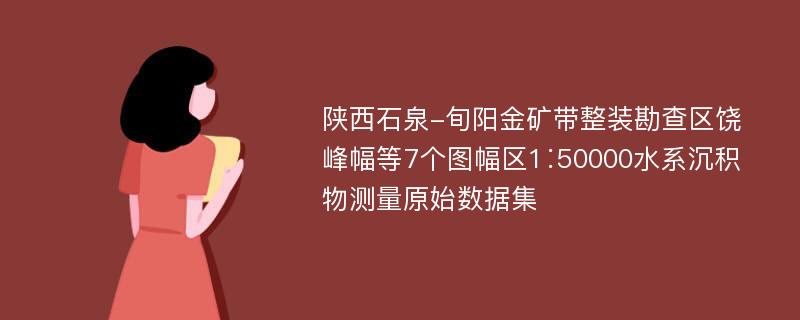 陕西石泉-旬阳金矿带整装勘查区饶峰幅等7个图幅区1∶50000水系沉积物测量原始数据集