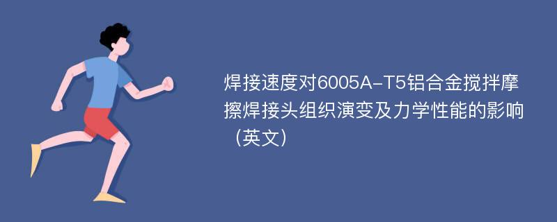 焊接速度对6005A-T5铝合金搅拌摩擦焊接头组织演变及力学性能的影响（英文）