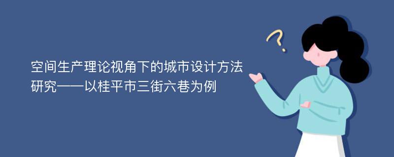 空间生产理论视角下的城市设计方法研究——以桂平市三街六巷为例