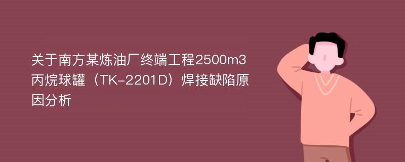 关于南方某炼油厂终端工程2500m3丙烷球罐（TK-2201D）焊接缺陷原因分析