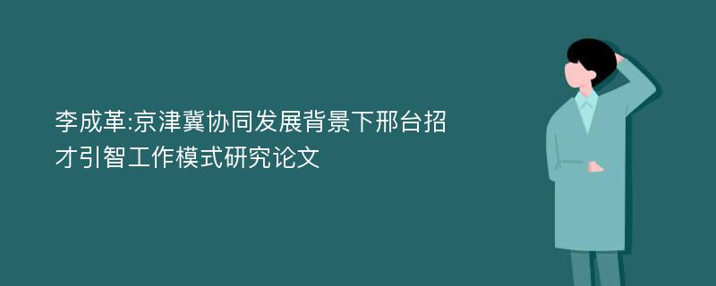 李成革:京津冀协同发展背景下邢台招才引智工作模式研究论文