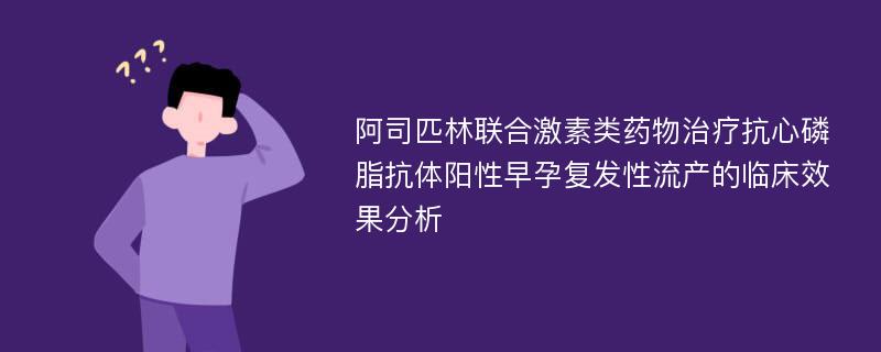 阿司匹林联合激素类药物治疗抗心磷脂抗体阳性早孕复发性流产的临床效果分析