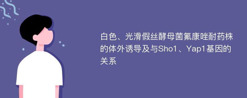 白色、光滑假丝酵母菌氟康唑耐药株的体外诱导及与Sho1、Yap1基因的关系